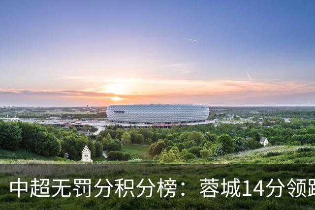中超无罚分积分榜：蓉城14分领跑！泰山近4轮3负仍第2 三镇垫底