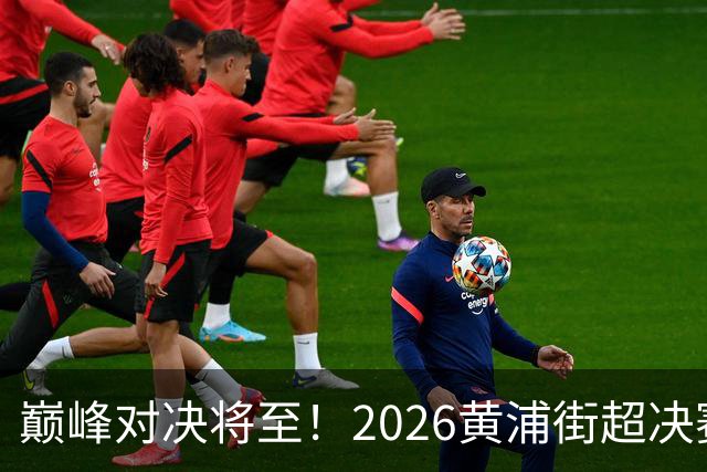 巅峰对决将至！2026黄浦街超决赛席位尘埃落定