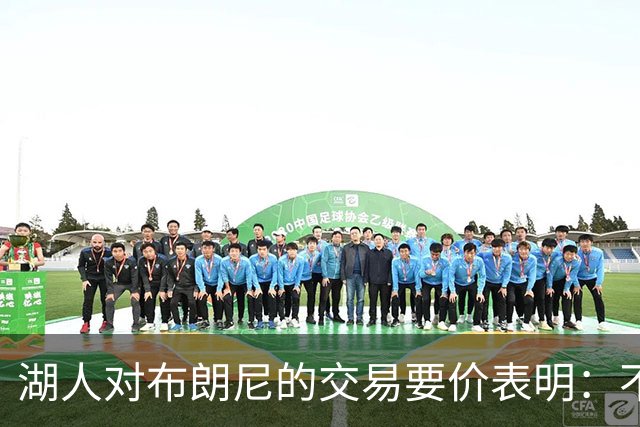 湖人对布朗尼的交易要价表明：不会为了卖人情把他送到詹姆斯身边