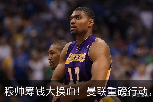 穆帅筹钱大换血！曼联重磅行动，全力拿下皇马顶级巨星