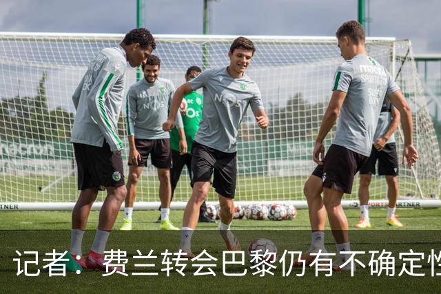 记者：费兰转会巴黎仍有不确定性，各方现在都会重新评估